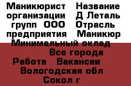 Маникюрист › Название организации ­ Д Леталь групп, ООО › Отрасль предприятия ­ Маникюр › Минимальный оклад ­ 15 000 - Все города Работа » Вакансии   . Вологодская обл.,Сокол г.